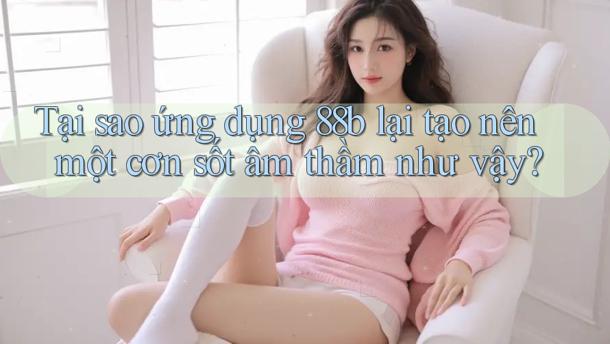 Tại sao ứng dụng 88b lại tạo nên một cơn sốt âm thầm như vậy? Tại sao ứng dụng 88b lại tạo nên một cơn sốt âm thầm như vậy?
