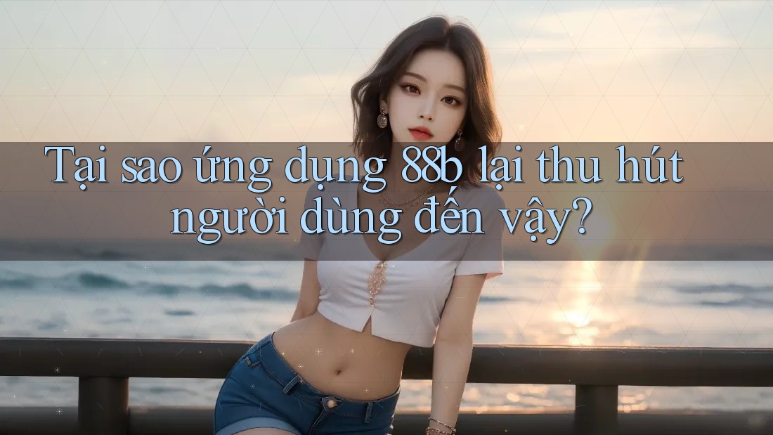 Tại sao ứng dụng 88b lại thu hút người dùng đến vậy?