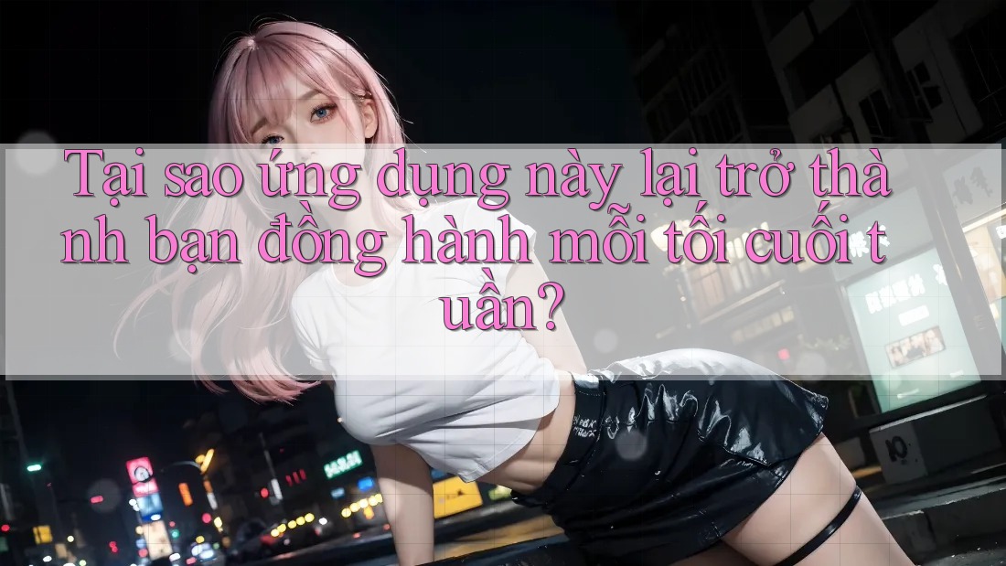 Tại sao ứng dụng này lại trở thành bạn đồng hành mỗi tối cuối tuần? Tại sao ứng dụng này lại trở thành bạn đồng hành mỗi tối cuối tuần?