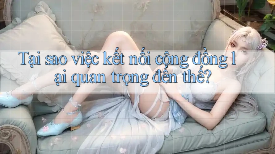 Tại sao việc kết nối cộng đồng lại quan trọng đến thế? Tại sao việc kết nối cộng đồng lại quan trọng đến thế?