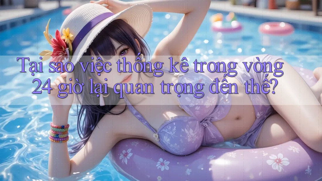 Tại sao việc thống kê trong vòng 24 giờ lại quan trọng đến thế? Tại sao việc thống kê trong vòng 24 giờ lại quan trọng đến thế?