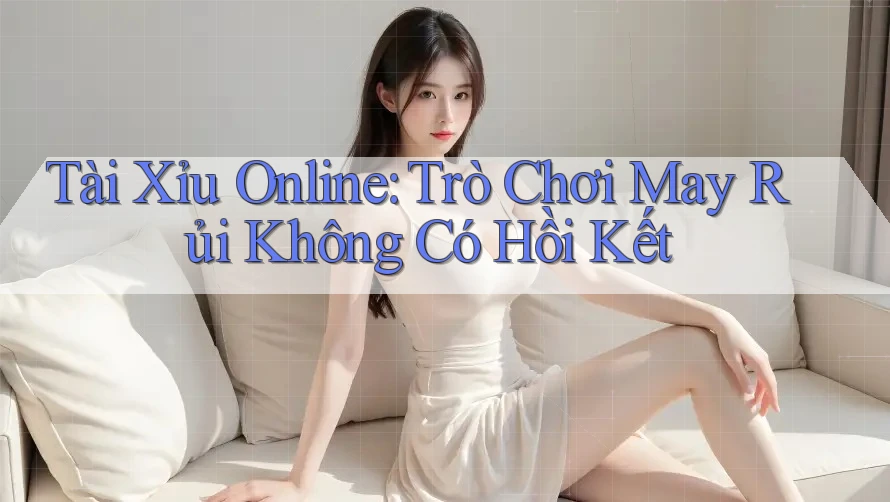 Tài Xỉu Online: Trò Chơi May Rủi Không Có Hồi Kết Tài Xỉu Online: Trò Chơi May Rủi Không Có Hồi Kết