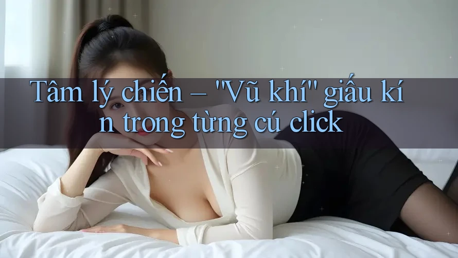 Tâm lý chiến – “Vũ khí” giấu kín trong từng cú click Tâm lý chiến – “Vũ khí” giấu kín trong từng cú click