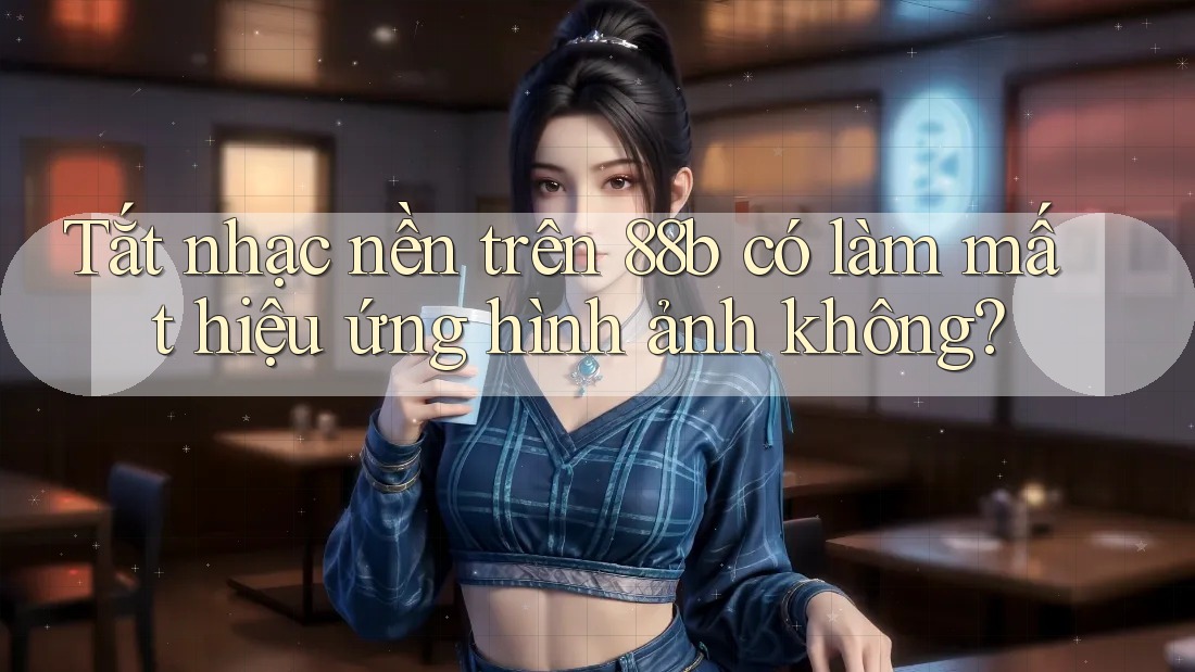 Tắt nhạc nền trên 88b có làm mất hiệu ứng hình ảnh không? Tắt nhạc nền trên 88b có làm mất hiệu ứng hình ảnh không?