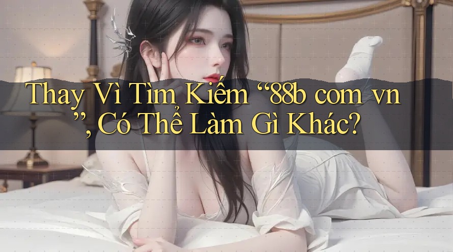 Thay Vì Tìm Kiếm “88b com vn”, Có Thể Làm Gì Khác? Thay Vì Tìm Kiếm “88b com vn”, Có Thể Làm Gì Khác?