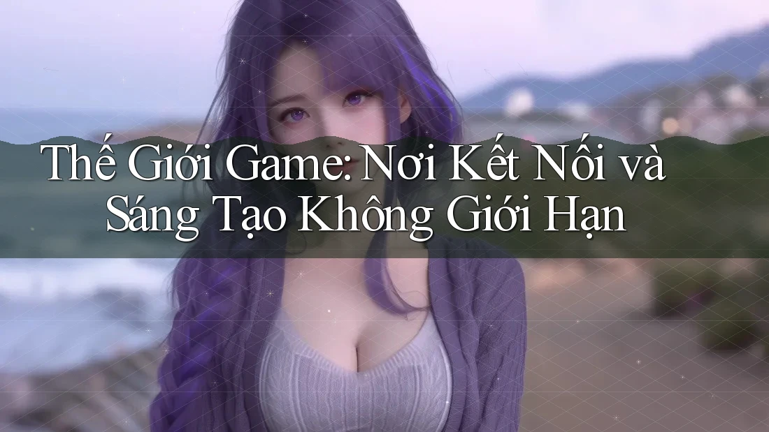 Thế Giới Game: Nơi Kết Nối và Sáng Tạo Không Giới Hạn Thế Giới Game: Nơi Kết Nối và Sáng Tạo Không Giới Hạn