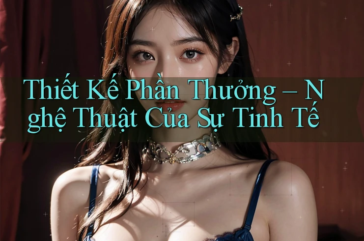 Thiết Kế Phần Thưởng – Nghệ Thuật Của Sự Tinh Tế Thiết Kế Phần Thưởng – Nghệ Thuật Của Sự Tinh Tế