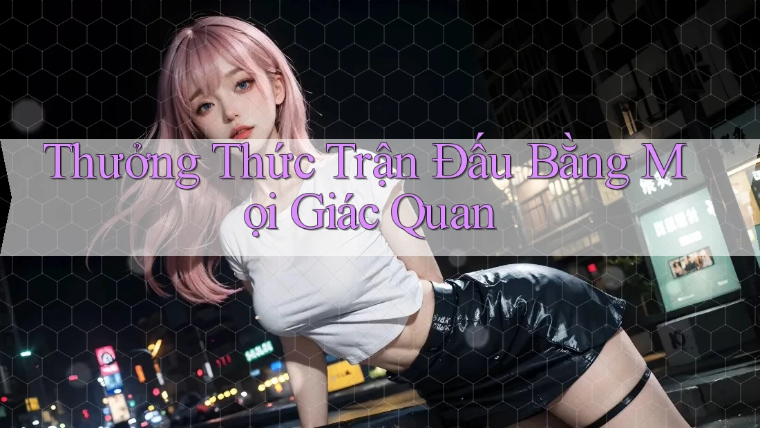 Thưởng Thức Trận Đấu Bằng Mọi Giác Quan
