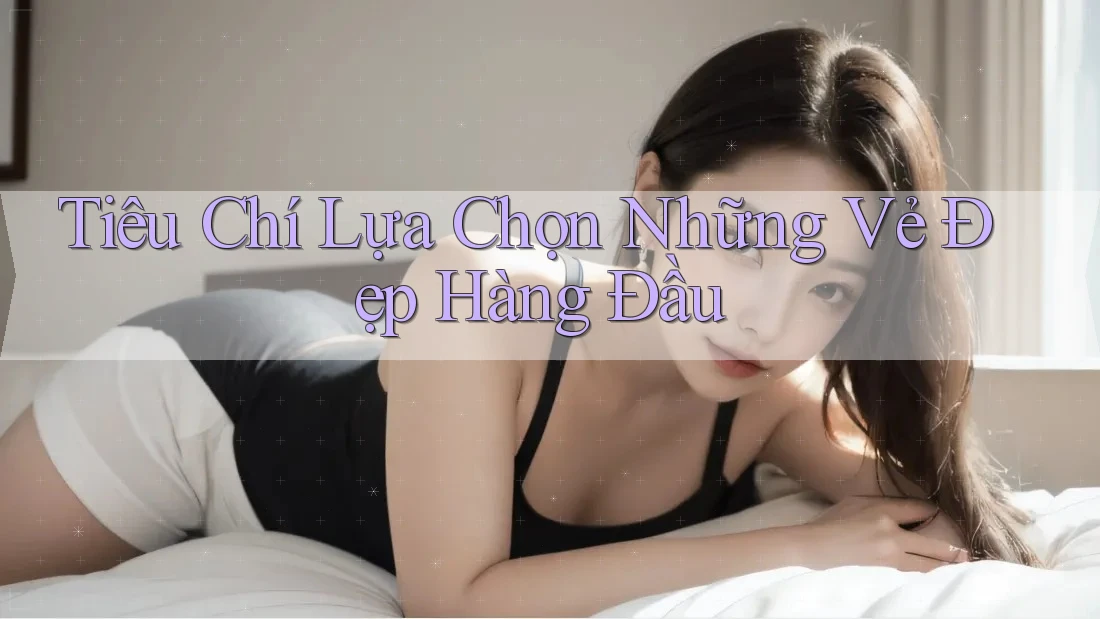 Tiêu Chí Lựa Chọn Những Vẻ Đẹp Hàng Đầu Tiêu Chí Lựa Chọn Những Vẻ Đẹp Hàng Đầu
