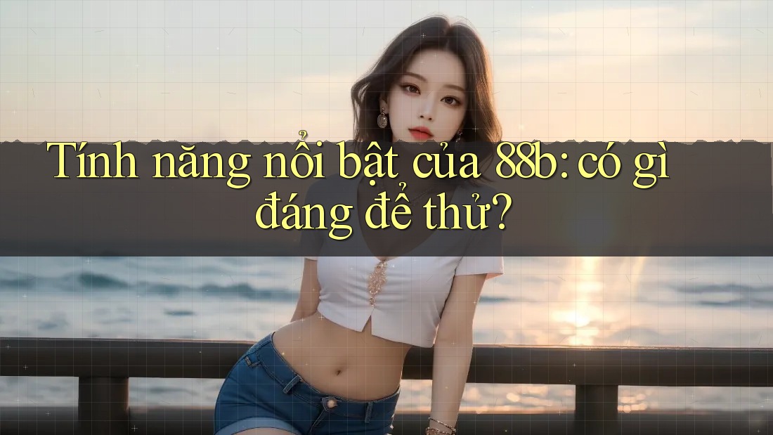 Tính năng nổi bật của 88b: có gì đáng để thử? Tính năng nổi bật của 88b: có gì đáng để thử?