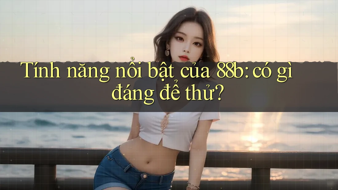 Tính năng nổi bật của 88b: có gì đáng để thử? Tính năng nổi bật của 88b: có gì đáng để thử?