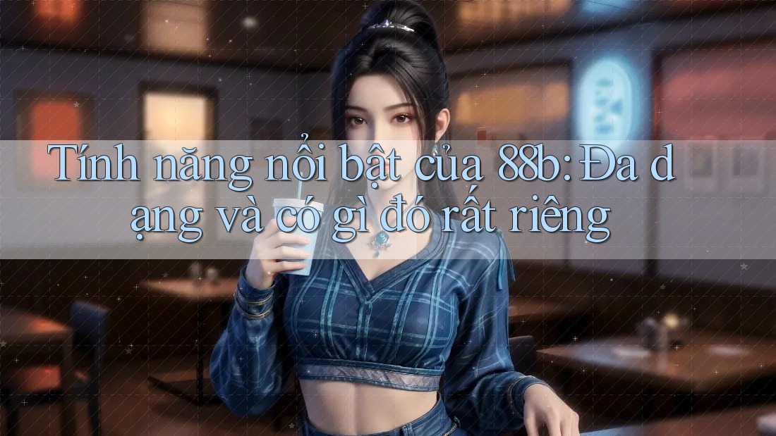 Tính năng nổi bật của 88b: Đa dạng và có gì đó rất riêng Tính năng nổi bật của 88b: Đa dạng và có gì đó rất riêng
