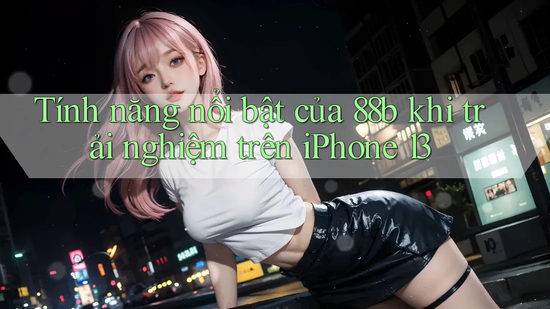 Tính năng nổi bật của 88b khi trải nghiệm trên iPhone 13