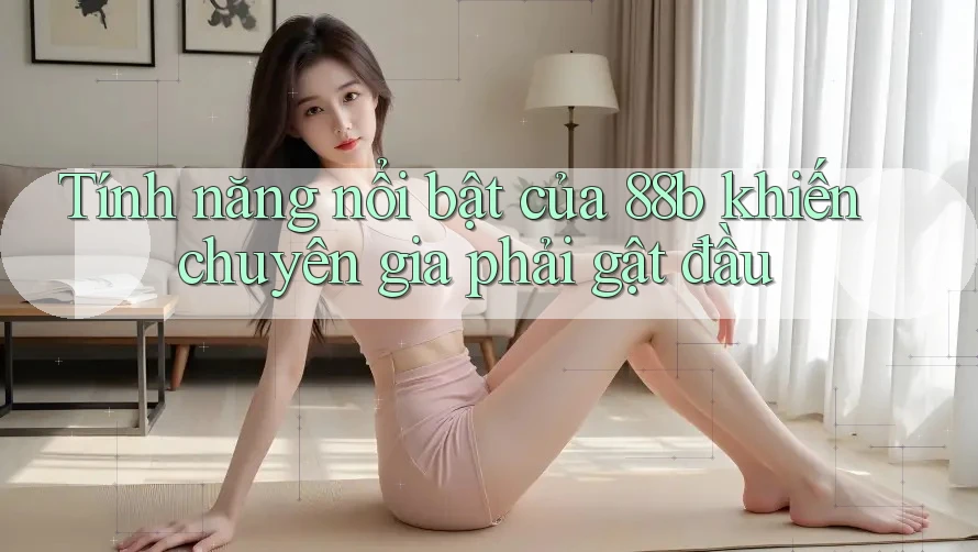Tính năng nổi bật của 88b khiến chuyên gia phải gật đầu Tính năng nổi bật của 88b khiến chuyên gia phải gật đầu