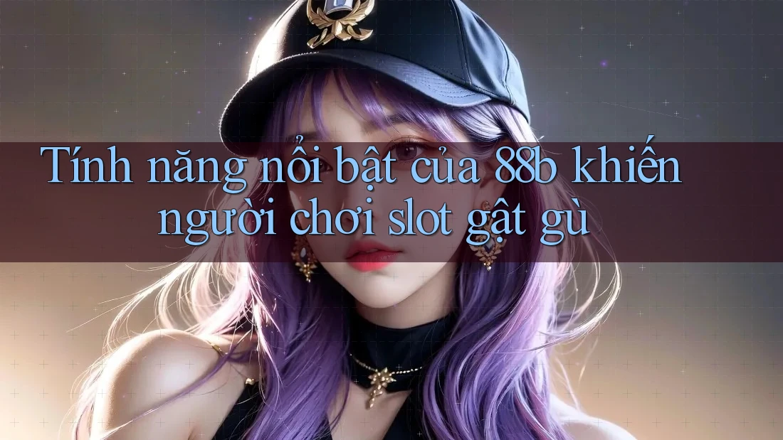 Tính năng nổi bật của 88b khiến người chơi slot gật gù Tính năng nổi bật của 88b khiến người chơi slot gật gù