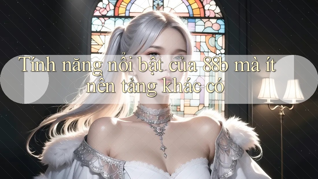 Tính năng nổi bật của 88b mà ít nền tảng khác có Tính năng nổi bật của 88b mà ít nền tảng khác có