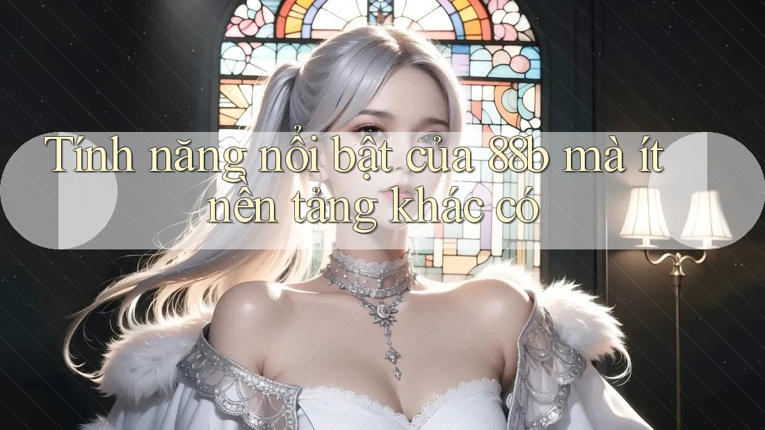 Tính năng nổi bật của 88b mà ít nền tảng khác có Tính năng nổi bật của 88b mà ít nền tảng khác có