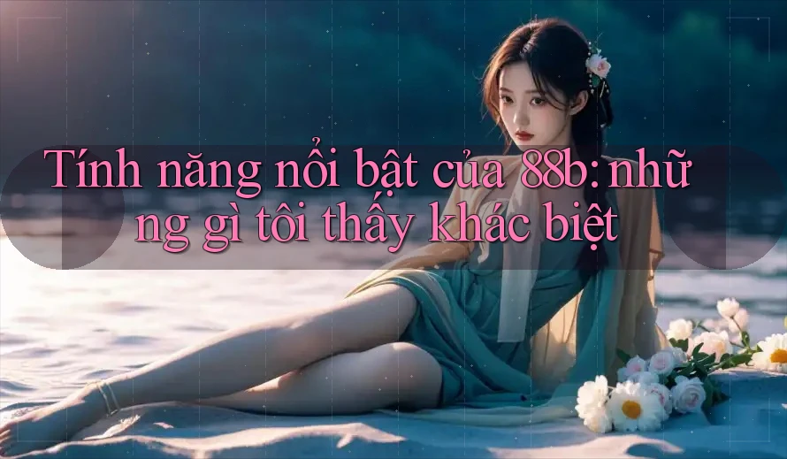 Tính năng nổi bật của 88b: những gì tôi thấy khác biệt
