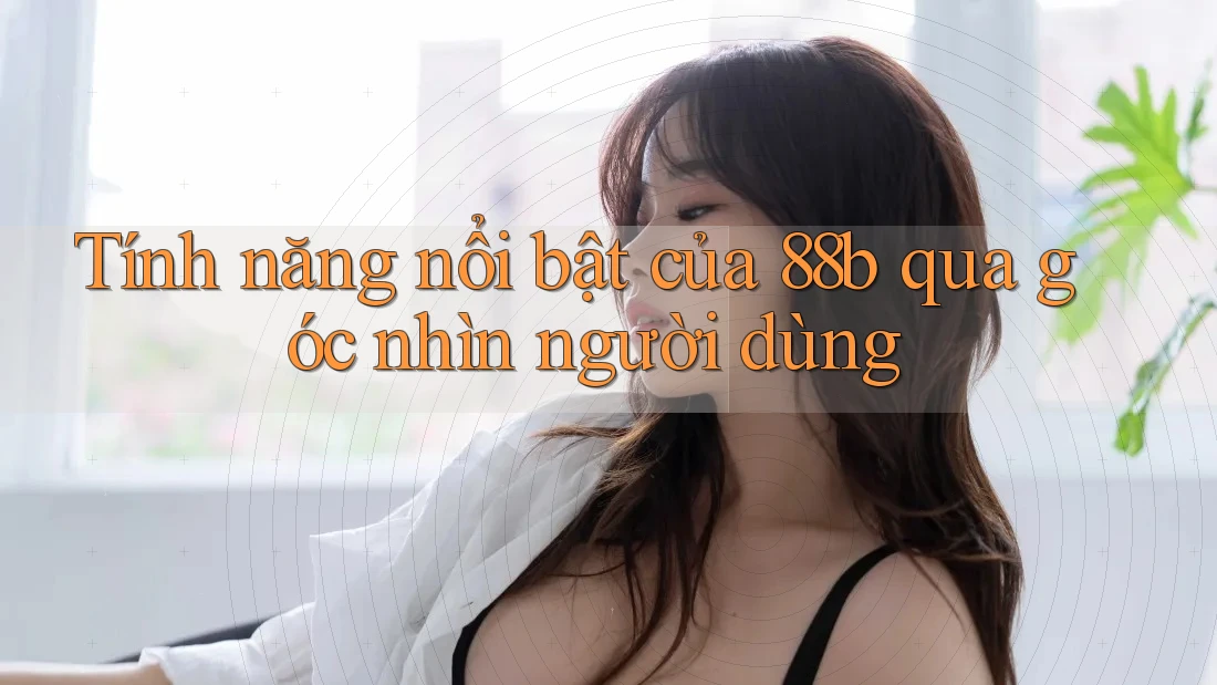Tính năng nổi bật của 88b qua góc nhìn người dùng Tính năng nổi bật của 88b qua góc nhìn người dùng