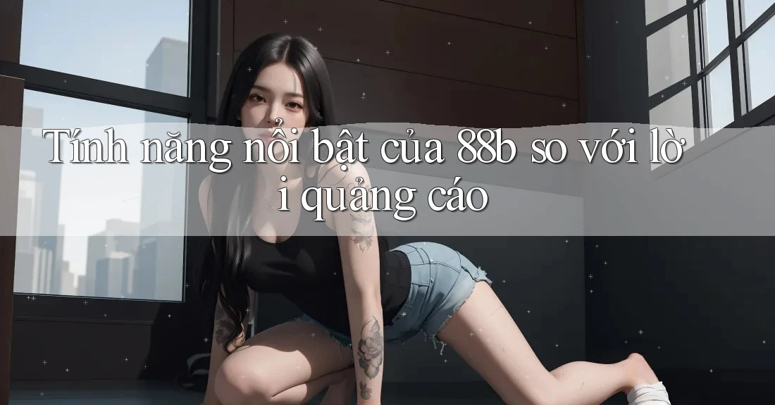 Tính năng nổi bật của 88b so với lời quảng cáo