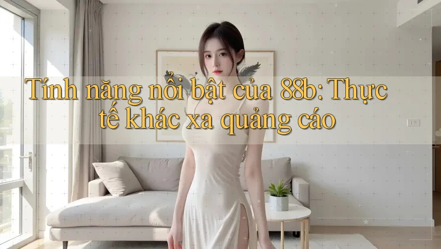 Tính năng nổi bật của 88b: Thực tế khác xa quảng cáo Tính năng nổi bật của 88b: Thực tế khác xa quảng cáo