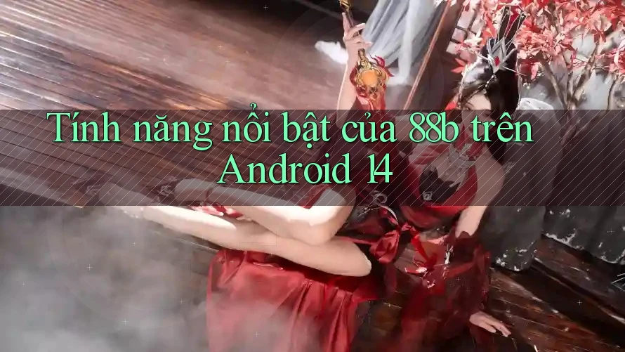 Tính năng nổi bật của 88b trên Android 14 Tính năng nổi bật của 88b trên Android 14