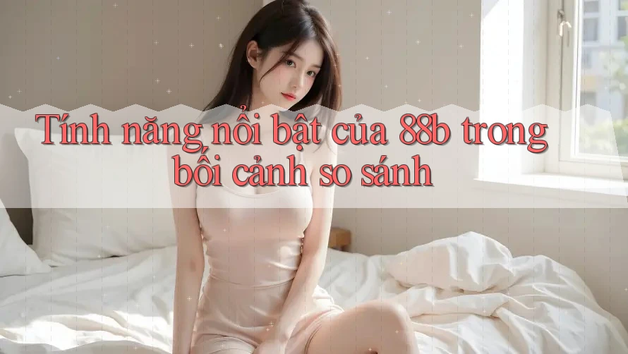 Tính năng nổi bật của 88b trong bối cảnh so sánh Tính năng nổi bật của 88b trong bối cảnh so sánh