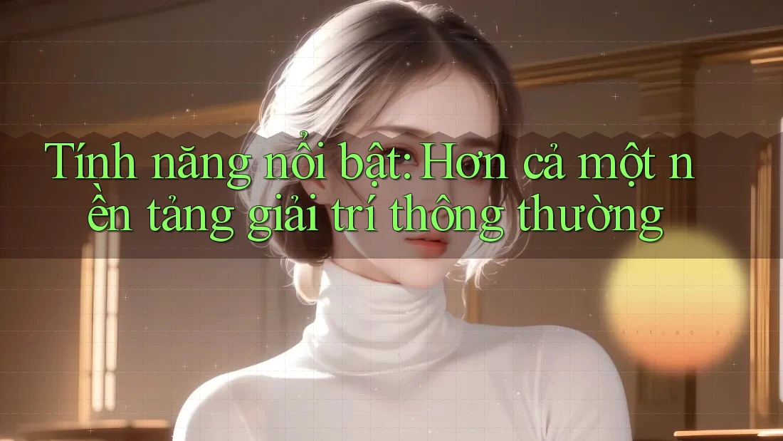 Tính năng nổi bật: Hơn cả một nền tảng giải trí thông thường Tính năng nổi bật: Hơn cả một nền tảng giải trí thông thường
