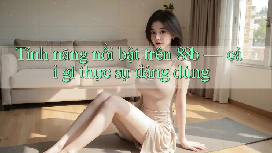 Tính năng nổi bật trên 88b — cái gì thực sự đáng dùng Tính năng nổi bật trên 88b — cái gì thực sự đáng dùng