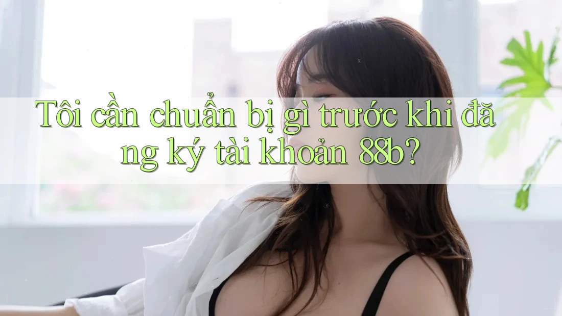 Tôi cần chuẩn bị gì trước khi đăng ký tài khoản 88b? Tôi cần chuẩn bị gì trước khi đăng ký tài khoản 88b?