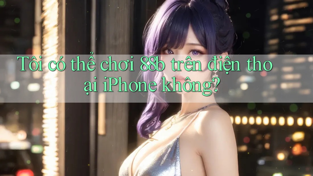 Tôi có thể chơi 88b trên điện thoại iPhone không? Tôi có thể chơi 88b trên điện thoại iPhone không?