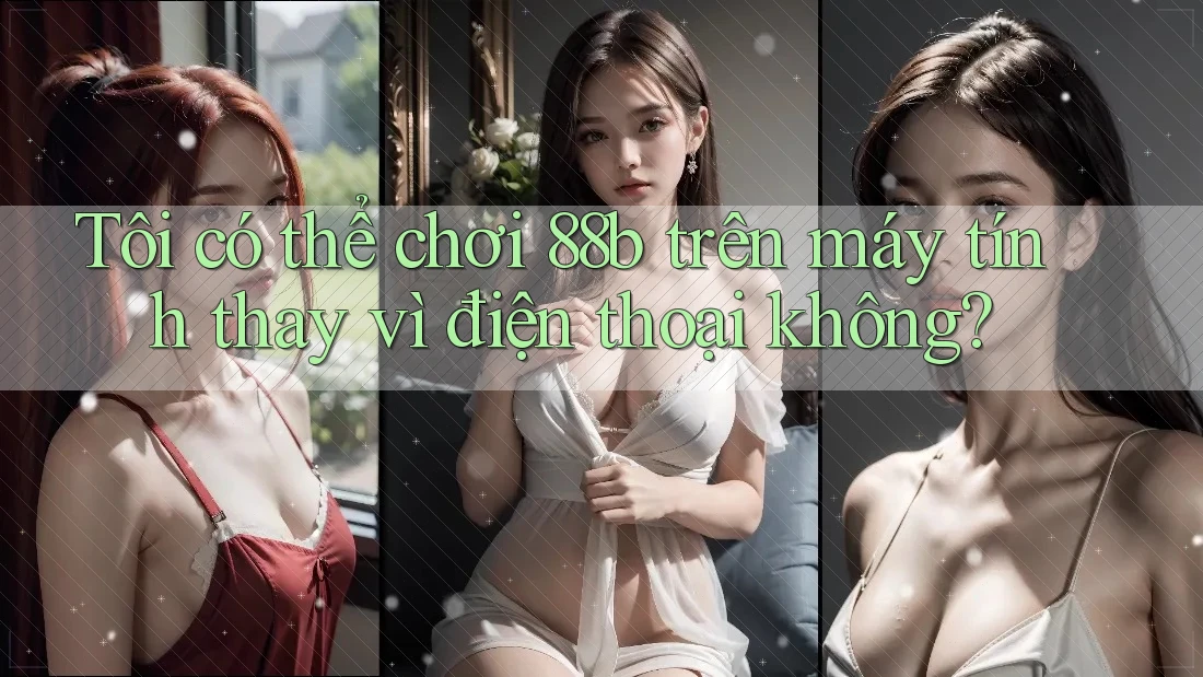 Tôi có thể chơi 88b trên máy tính thay vì điện thoại không? Tôi có thể chơi 88b trên máy tính thay vì điện thoại không?