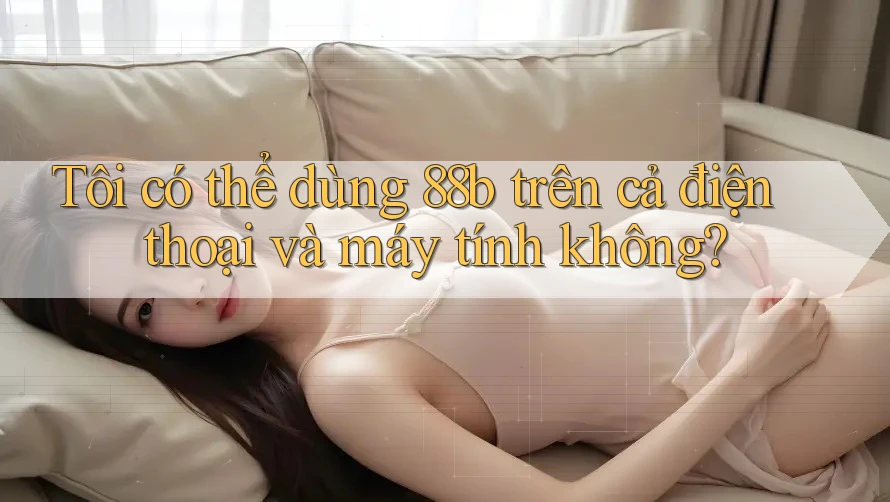 Tôi có thể dùng 88b trên cả điện thoại và máy tính không? Tôi có thể dùng 88b trên cả điện thoại và máy tính không?