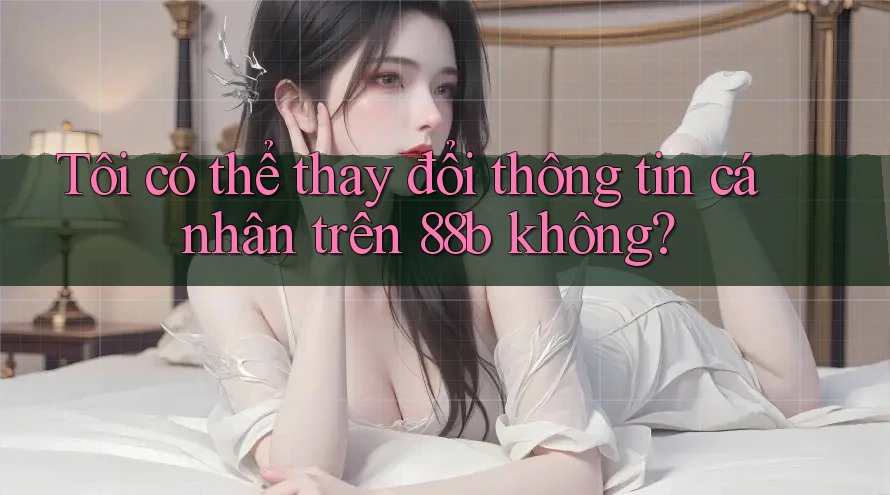 Tôi có thể thay đổi thông tin cá nhân trên 88b không? Tôi có thể thay đổi thông tin cá nhân trên 88b không?