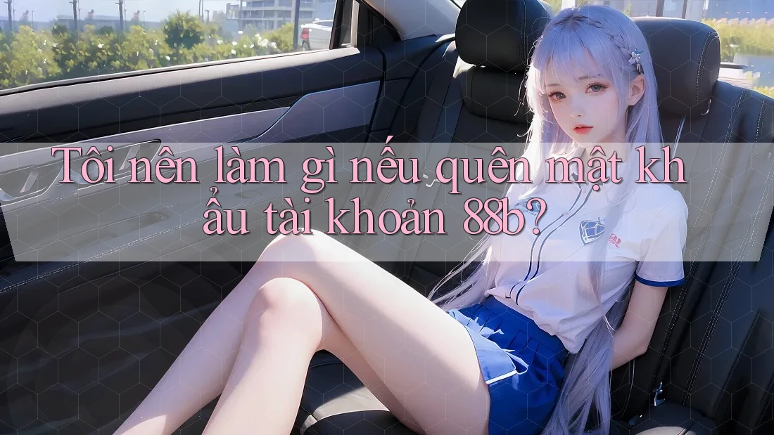 Tôi nên làm gì nếu quên mật khẩu tài khoản 88b?