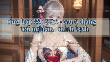 tổng hợp 88b 2026   sau 6 tháng trải nghiệm   minh bạch