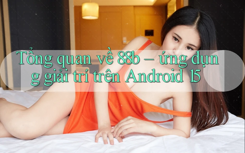 Tổng quan về 88b – ứng dụng giải trí trên Android 15