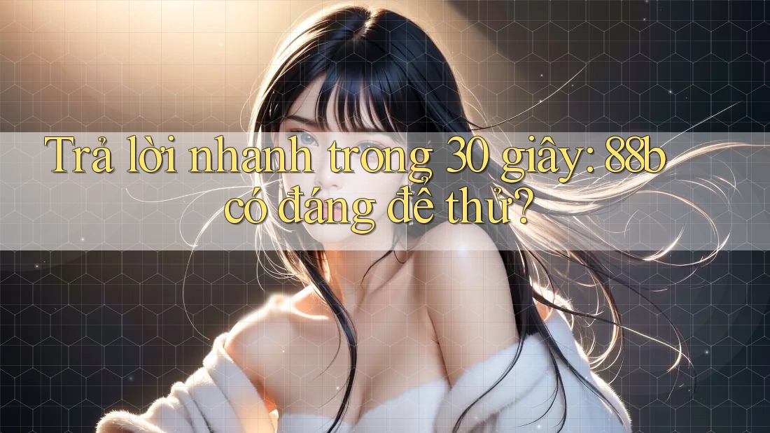 Trả lời nhanh trong 30 giây: 88b có đáng để thử? Trả lời nhanh trong 30 giây: 88b có đáng để thử?