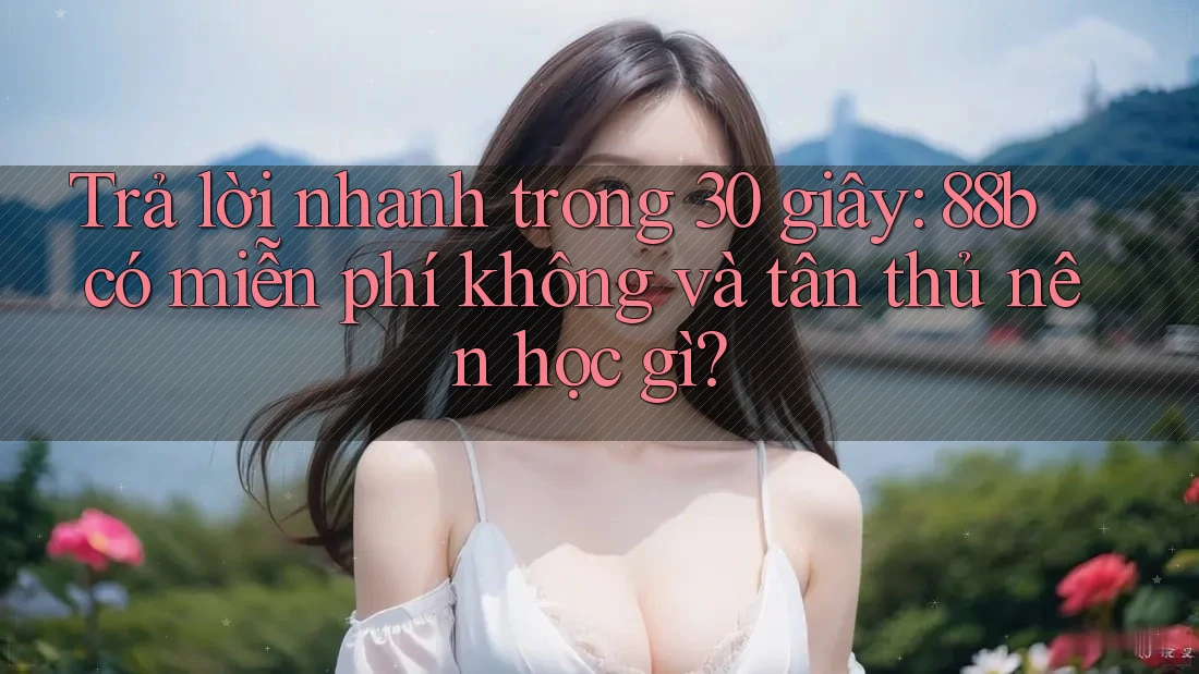 Trả lời nhanh trong 30 giây: 88b có miễn phí không và tân thủ nên học gì? Trả lời nhanh trong 30 giây: 88b có miễn phí không và tân thủ nên học gì?