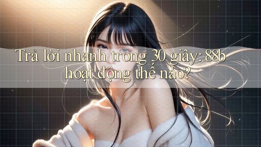 Trả lời nhanh trong 30 giây: 88b hoạt động thế nào? Trả lời nhanh trong 30 giây: 88b hoạt động thế nào?