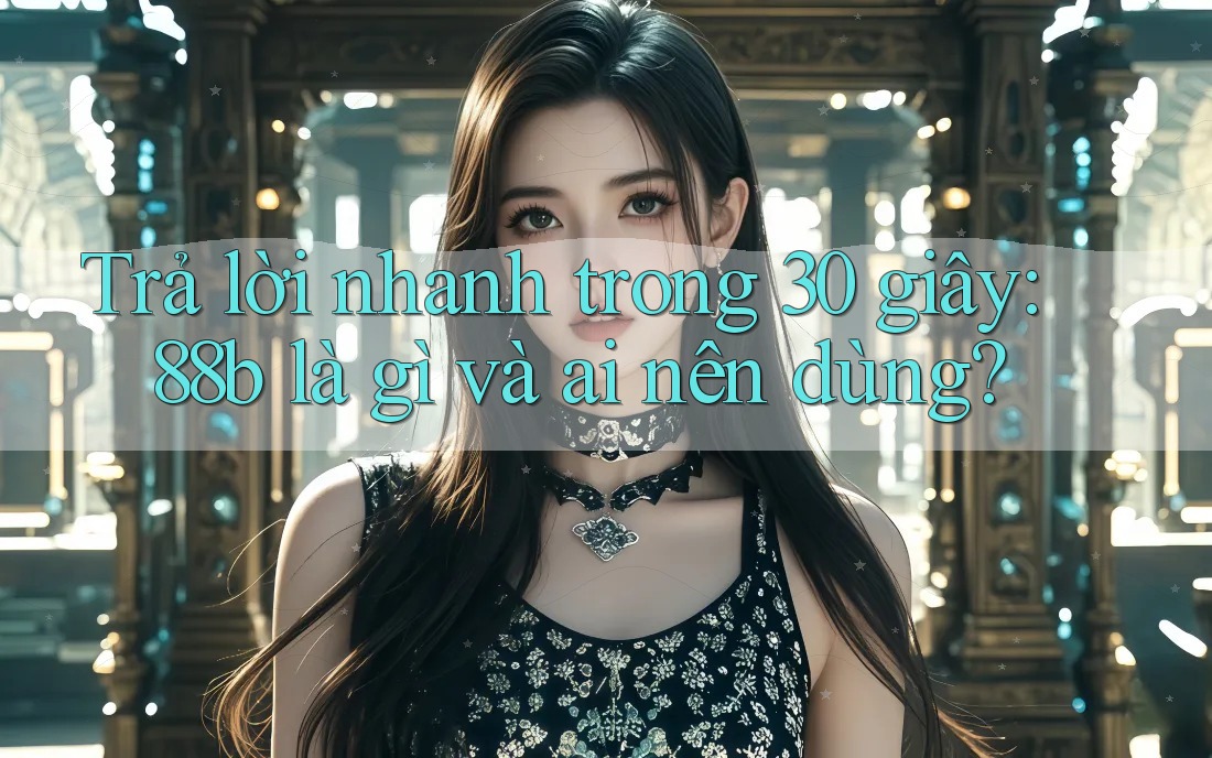 Trả lời nhanh trong 30 giây: 88b là gì và ai nên dùng? Trả lời nhanh trong 30 giây: 88b là gì và ai nên dùng?