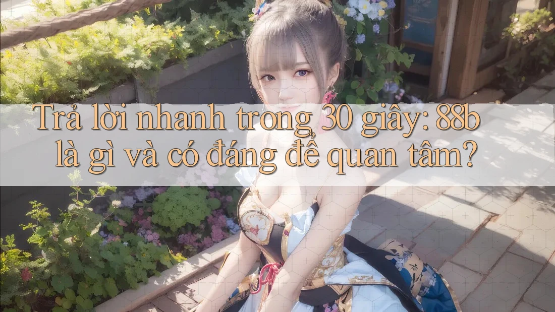 Trả lời nhanh trong 30 giây: 88b là gì và có đáng để quan tâm? Trả lời nhanh trong 30 giây: 88b là gì và có đáng để quan tâm?