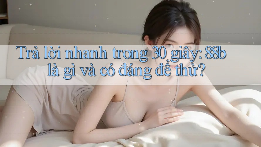 Trả lời nhanh trong 30 giây: 88b là gì và có đáng để thử? Trả lời nhanh trong 30 giây: 88b là gì và có đáng để thử?