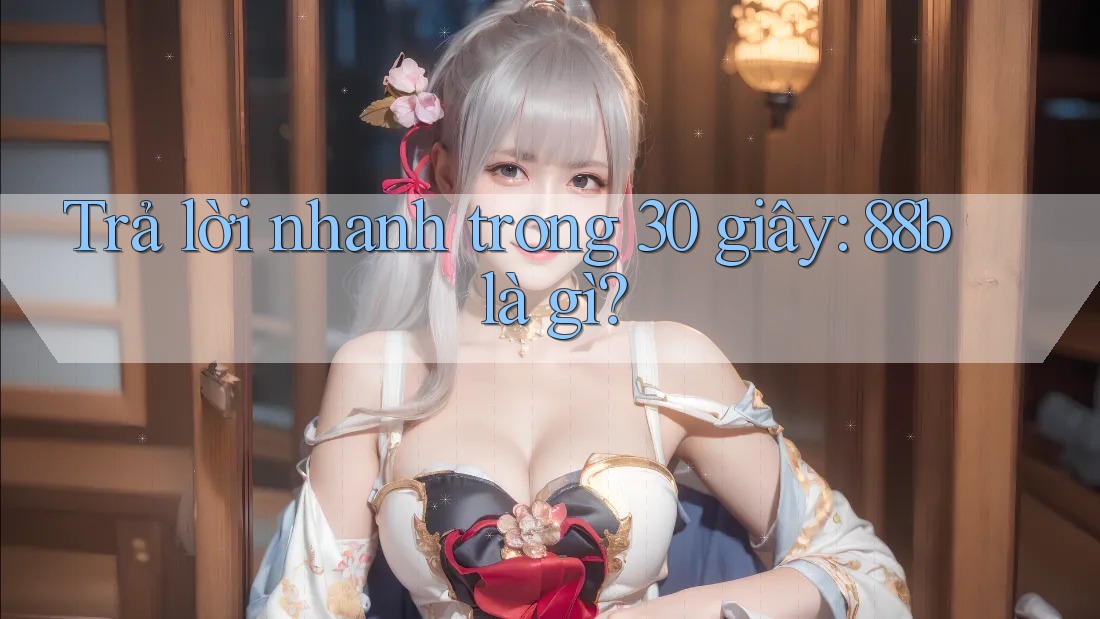 Trả lời nhanh trong 30 giây: 88b là gì? Trả lời nhanh trong 30 giây: 88b là gì?