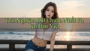 trải nghiệm 88b chuẩn nhất phiên bản việt
