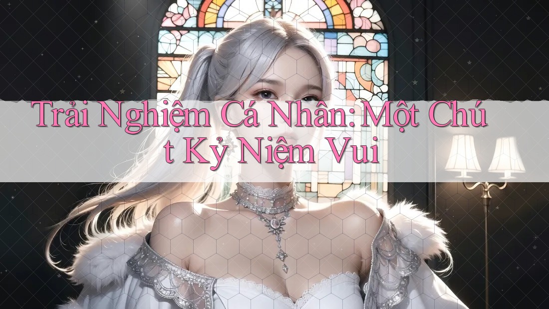 Trải Nghiệm Cá Nhân: Một Chút Kỷ Niệm Vui Trải Nghiệm Cá Nhân: Một Chút Kỷ Niệm Vui