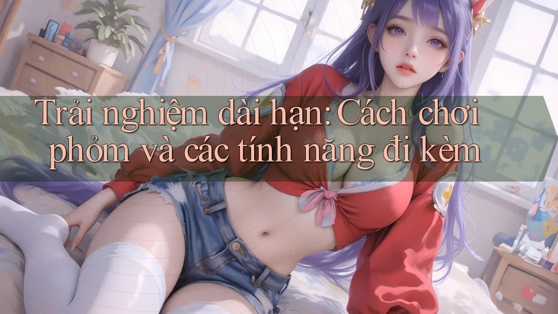 Trải nghiệm dài hạn: Cách chơi phỏm và các tính năng đi kèm Trải nghiệm dài hạn: Cách chơi phỏm và các tính năng đi kèm