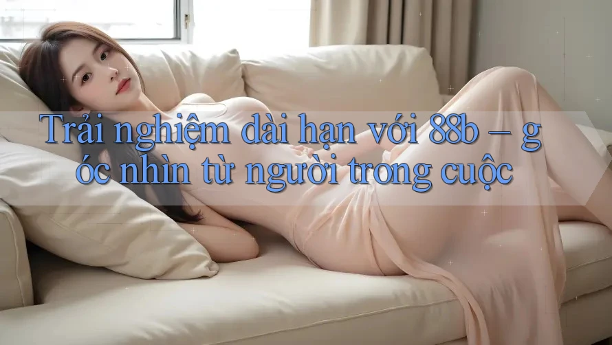 Trải nghiệm dài hạn với 88b – góc nhìn từ người trong cuộc