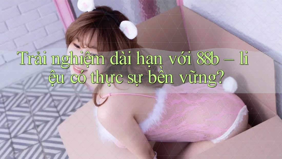 Trải nghiệm dài hạn với 88b – liệu có thực sự bền vững? Trải nghiệm dài hạn với 88b – liệu có thực sự bền vững?