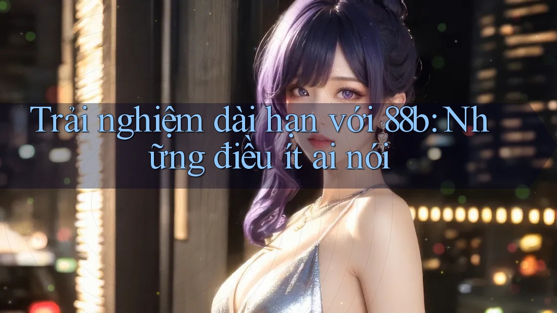 Trải nghiệm dài hạn với 88b: Những điều ít ai nói Trải nghiệm dài hạn với 88b: Những điều ít ai nói